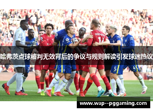 哈弗茨点球被判无效背后的争议与规则解读引发球迷热议