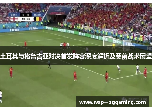 土耳其与格鲁吉亚对决首发阵容深度解析及赛前战术展望