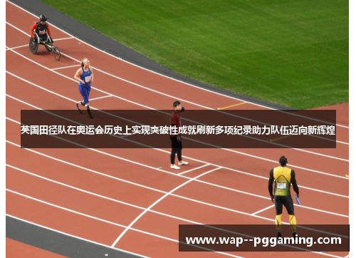 英国田径队在奥运会历史上实现突破性成就刷新多项纪录助力队伍迈向新辉煌