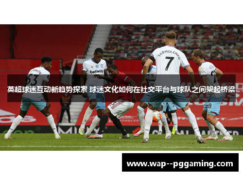 英超球迷互动新趋势探索 球迷文化如何在社交平台与球队之间架起桥梁 英超球迷互动新趋势探索 球迷文化如何在社交平台与球队之间架起桥梁