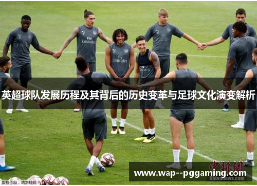 英超球队发展历程及其背后的历史变革与足球文化演变解析