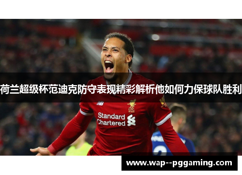 荷兰超级杯范迪克防守表现精彩解析他如何力保球队胜利 荷兰超级杯范迪克防守表现精彩解析他如何力保球队胜利