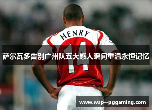 萨尔瓦多告别广州队五大感人瞬间重温永恒记忆 萨尔瓦多告别广州队五大感人瞬间重温永恒记忆