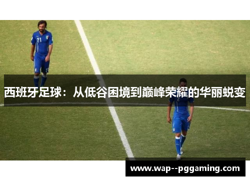 西班牙足球：从低谷困境到巅峰荣耀的华丽蜕变
