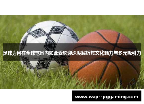 足球为何在全球范围内如此受欢迎深度解析其文化魅力与多元吸引力