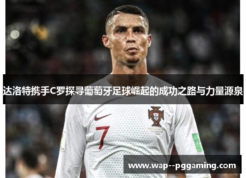 达洛特携手C罗探寻葡萄牙足球崛起的成功之路与力量源泉