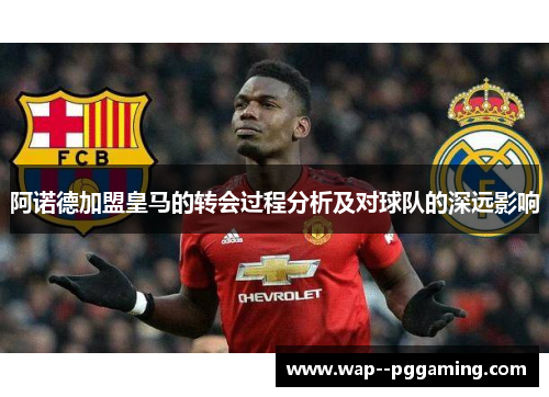 阿诺德加盟皇马的转会过程分析及对球队的深远影响