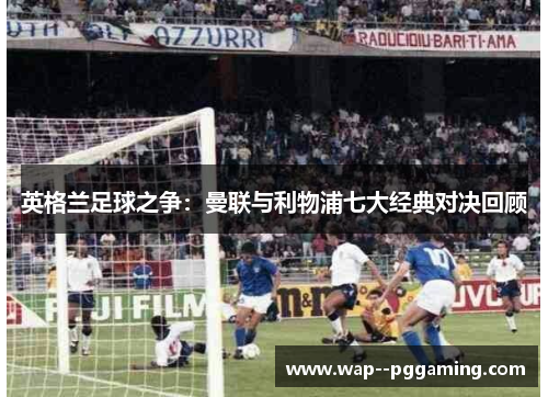 英格兰足球之争：曼联与利物浦七大经典对决回顾