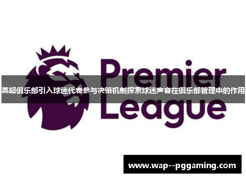 英超俱乐部引入球迷代表参与决策机制探索球迷声音在俱乐部管理中的作用