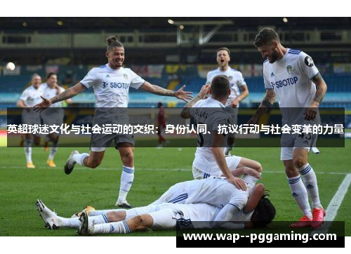 英超球迷文化与社会运动的交织:身份认同、抗议行动与社会变革的力量 英超球迷文化与社会运动的交织:身份认同、抗议行动与社会变革的力量