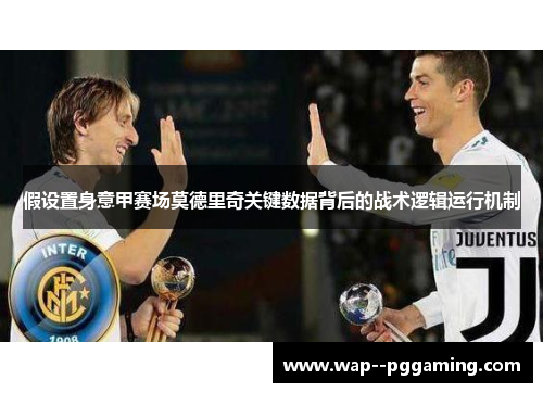 假设置身意甲赛场莫德里奇关键数据背后的战术逻辑运行机制