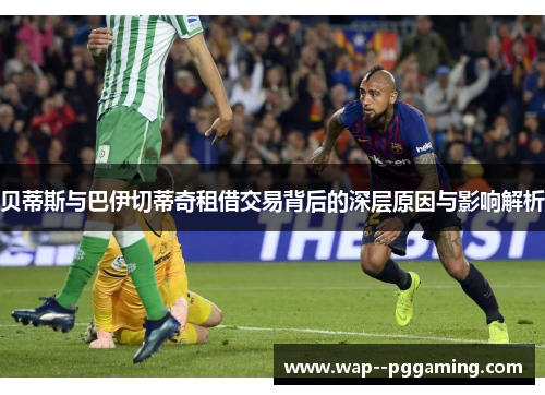 贝蒂斯与巴伊切蒂奇租借交易背后的深层原因与影响解析