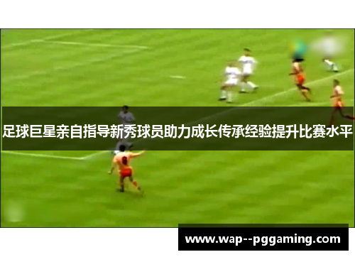 足球巨星亲自指导新秀球员助力成长传承经验提升比赛水平