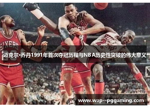 迈克尔·乔丹1991年首次夺冠历程与NBA历史性突破的伟大意义