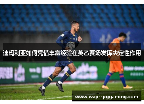 迪玛利亚如何凭借丰富经验在英乙赛场发挥决定性作用