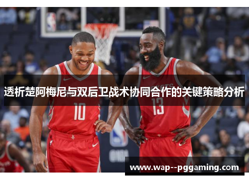 透析楚阿梅尼与双后卫战术协同合作的关键策略分析