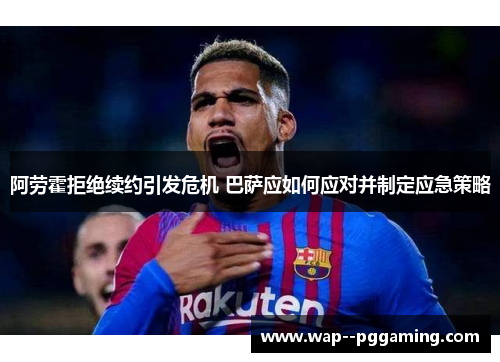 阿劳霍拒绝续约引发危机 巴萨应如何应对并制定应急策略