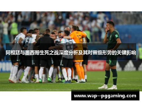 阿根廷与墨西哥生死之战深度分析及其对晋级形势的关键影响