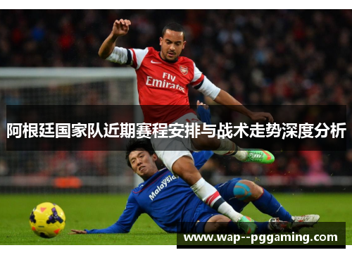 阿根廷国家队近期赛程安排与战术走势深度分析