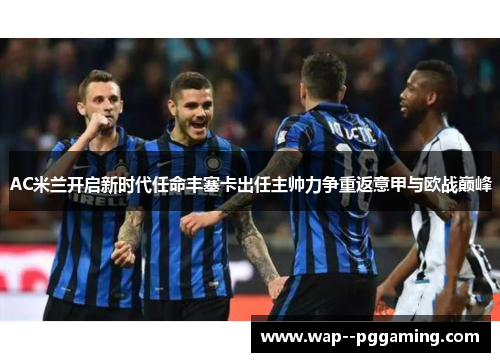 AC米兰开启新时代任命丰塞卡出任主帅力争重返意甲与欧战巅峰
