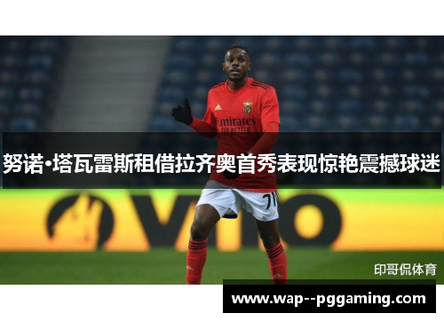 努诺·塔瓦雷斯租借拉齐奥首秀表现惊艳震撼球迷