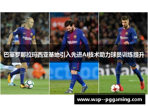 巴塞罗那拉玛西亚基地引入先进AI技术助力球员训练提升 巴塞罗那拉玛西亚基地引入先进AI技术助力球员训练提升