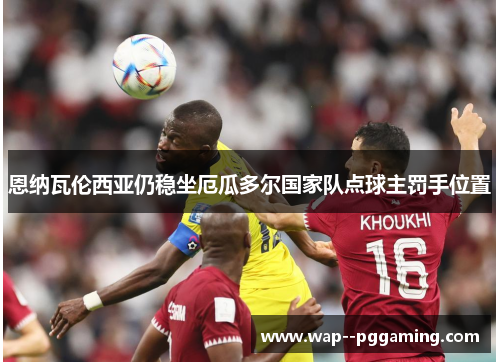 恩纳瓦伦西亚仍稳坐厄瓜多尔国家队点球主罚手位置