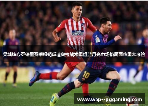 曼城核心罗德里赛季报销瓜迪奥拉战术重组蓝月亮中场格局面临重大考验 曼城核心罗德里赛季报销瓜迪奥拉战术重组蓝月亮中场格局面临重大考验