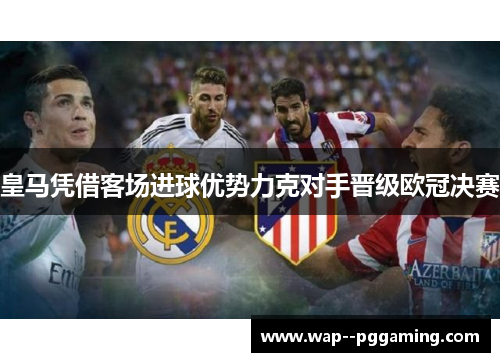 皇马凭借客场进球优势力克对手晋级欧冠决赛 皇马凭借客场进球优势力克对手晋级欧冠决赛
