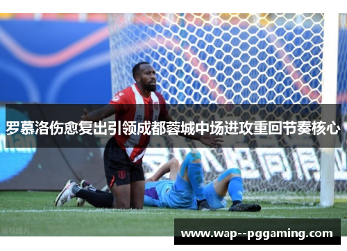 罗慕洛伤愈复出引领成都蓉城中场进攻重回节奏核心 罗慕洛伤愈复出引领成都蓉城中场进攻重回节奏核心