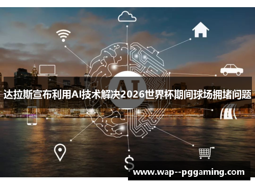 达拉斯宣布利用AI技术解决2026世界杯期间球场拥堵问题 达拉斯宣布利用AI技术解决2026世界杯期间球场拥堵问题
