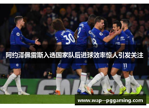 阿约泽佩雷斯入选国家队后进球效率惊人引发关注
