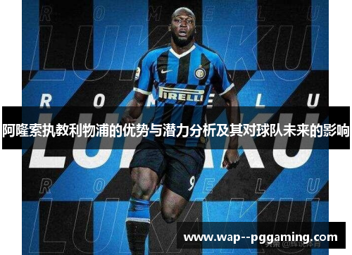 阿隆索执教利物浦的优势与潜力分析及其对球队未来的影响