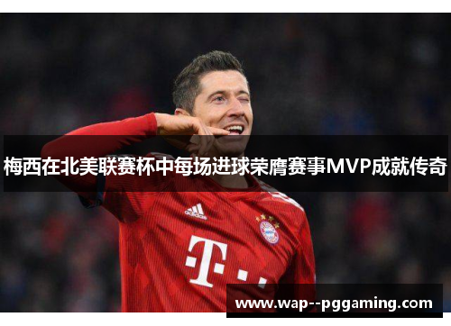 梅西在北美联赛杯中每场进球荣膺赛事MVP成就传奇