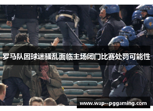 罗马队因球迷骚乱面临主场闭门比赛处罚可能性