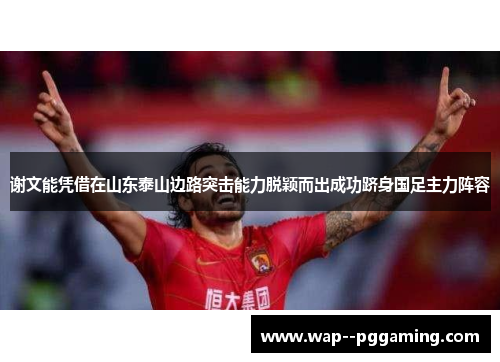 谢文能凭借在山东泰山边路突击能力脱颖而出成功跻身国足主力阵容