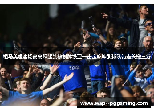 祖马英超客场高高跃起头槌制胜铁卫一击定乾坤助球队带走关键三分